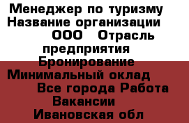 Менеджер по туризму › Название организации ­ Rwgg, ООО › Отрасль предприятия ­ Бронирование › Минимальный оклад ­ 45 000 - Все города Работа » Вакансии   . Ивановская обл.